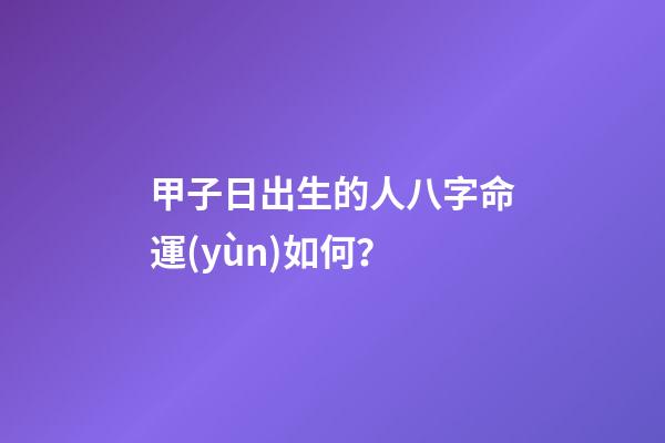 甲子日出生的人八字命運(yùn)如何？