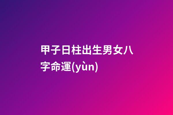 甲子日柱出生男女八字命運(yùn)