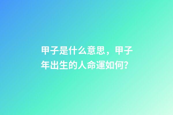 甲子是什么意思，甲子年出生的人命運如何？