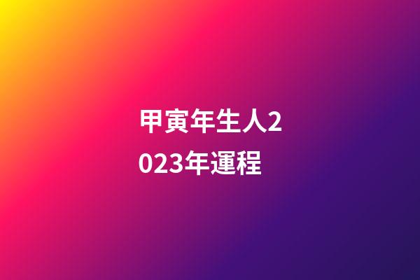 甲寅年生人2023年運程