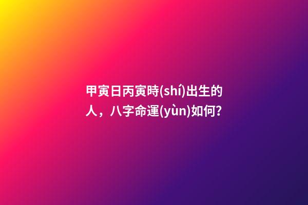 甲寅日丙寅時(shí)出生的人，八字命運(yùn)如何？