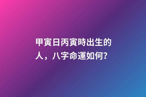 甲寅日丙寅時出生的人，八字命運如何？