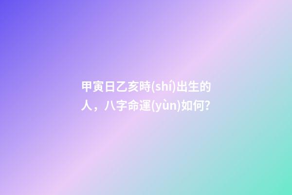 甲寅日乙亥時(shí)出生的人，八字命運(yùn)如何？