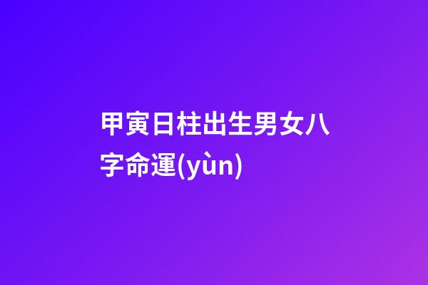 甲寅日柱出生男女八字命運(yùn)