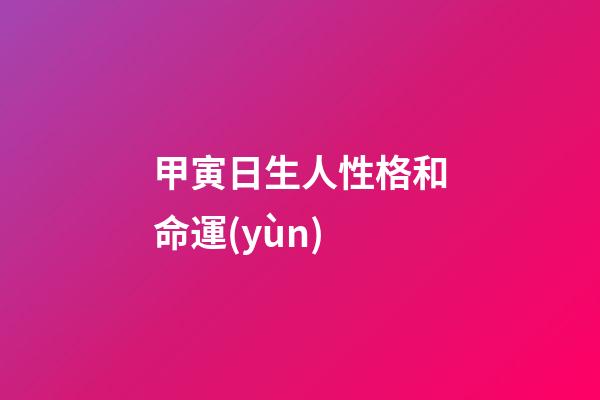 甲寅日生人性格和命運(yùn)
