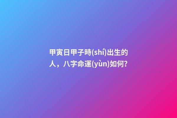 甲寅日甲子時(shí)出生的人，八字命運(yùn)如何？