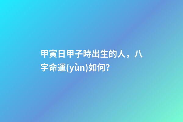 甲寅日甲子時出生的人，八字命運(yùn)如何？