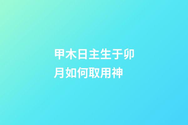 甲木日主生于卯月如何取用神?
