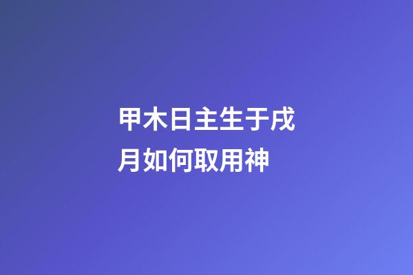 甲木日主生于戌月如何取用神?