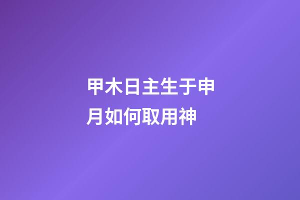 甲木日主生于申月如何取用神?