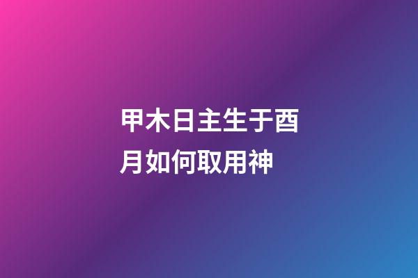 甲木日主生于酉月如何取用神?