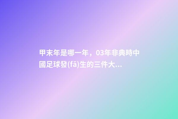 甲末年是哪一年，03年非典時中國足球發(fā)生的三件大事