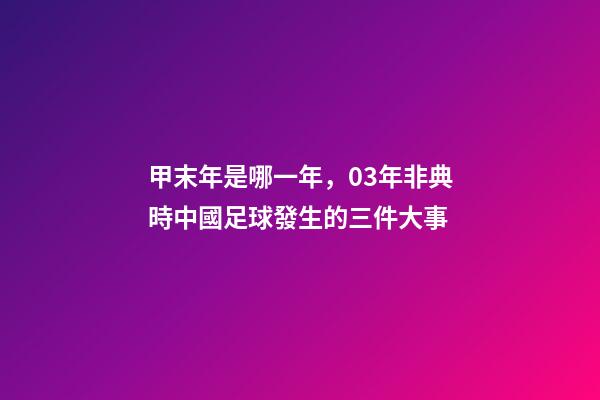 甲末年是哪一年，03年非典時中國足球發生的三件大事