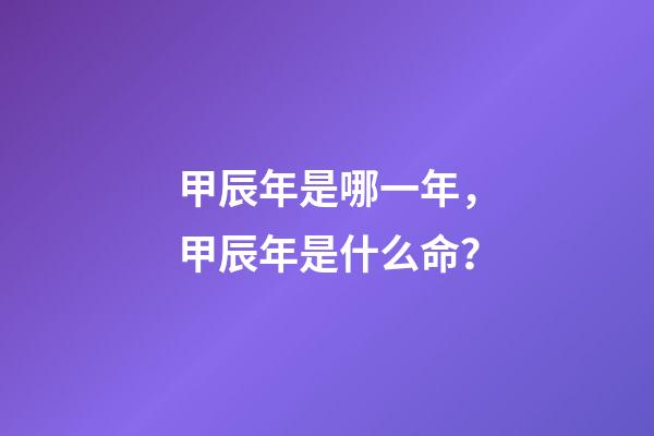 甲辰年是哪一年，甲辰年是什么命？