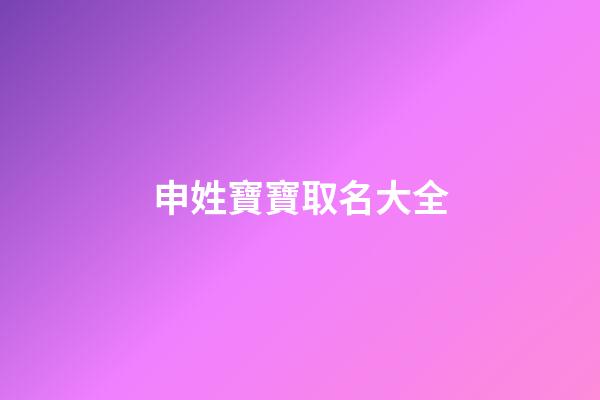 申姓寶寶取名大全(申姓怎么起名好聽)-第1張-寶寶起名-玄機派