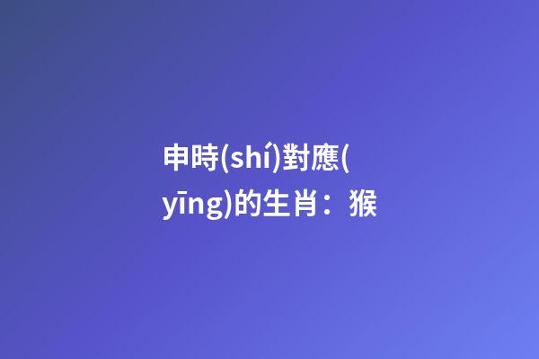 申時(shí)對應(yīng)的生肖：猴