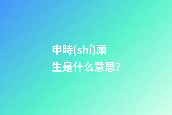 申時(shí)頭生是什么意思？