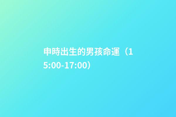 申時出生的男孩命運（15:00-17:00）