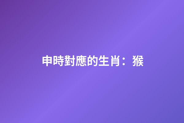 申時對應的生肖：猴