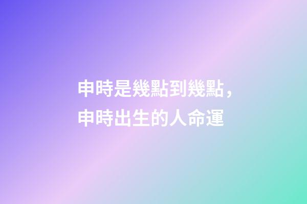 申時是幾點到幾點，申時出生的人命運