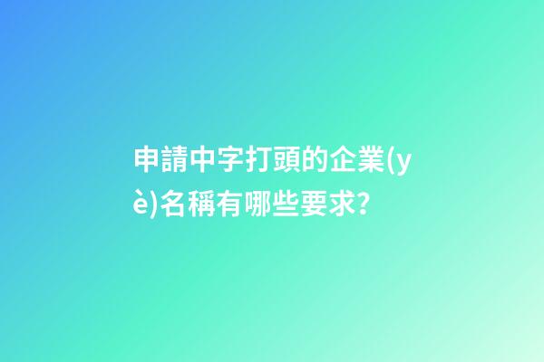 申請中字打頭的企業(yè)名稱有哪些要求？-第1張-公司起名-玄機(jī)派