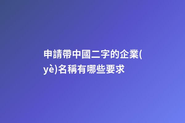 申請帶中國二字的企業(yè)名稱有哪些要求-第1張-公司起名-玄機派