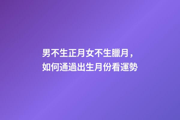 男不生正月女不生臘月，如何通過出生月份看運勢