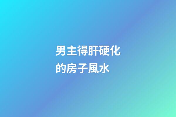 男主得肝硬化的房子風水
