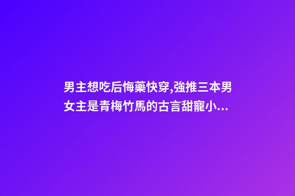 男主想吃后悔藥快穿,強推三本男女主是青梅竹馬的古言甜寵小說-第1張-觀點-玄機派