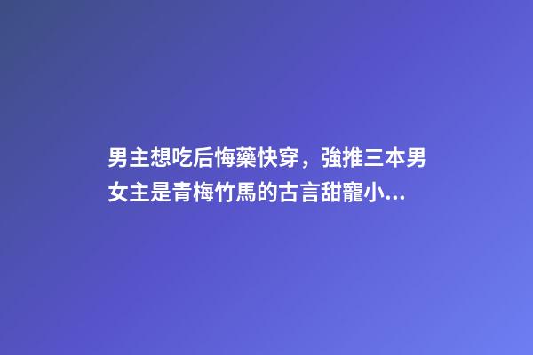 男主想吃后悔藥快穿，強推三本男女主是青梅竹馬的古言甜寵小說-第1張-觀點-玄機派