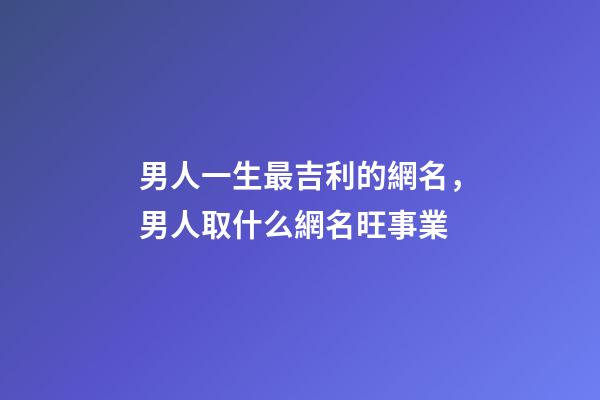 男人一生最吉利的網名，男人取什么網名旺事業