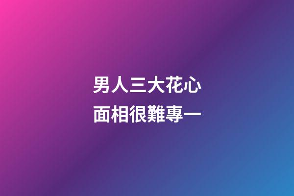 男人三大花心面相很難專一