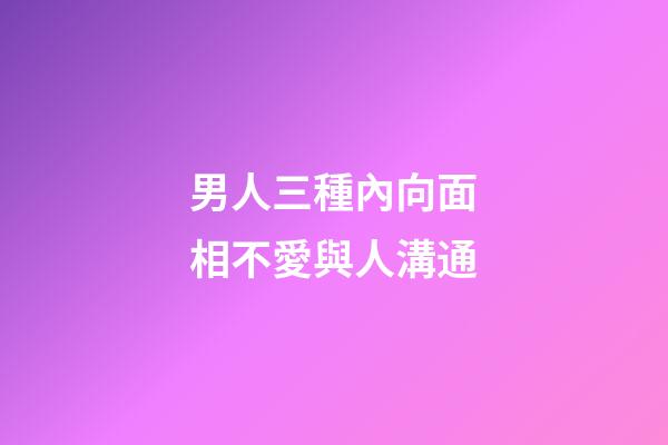 男人三種內向面相不愛與人溝通