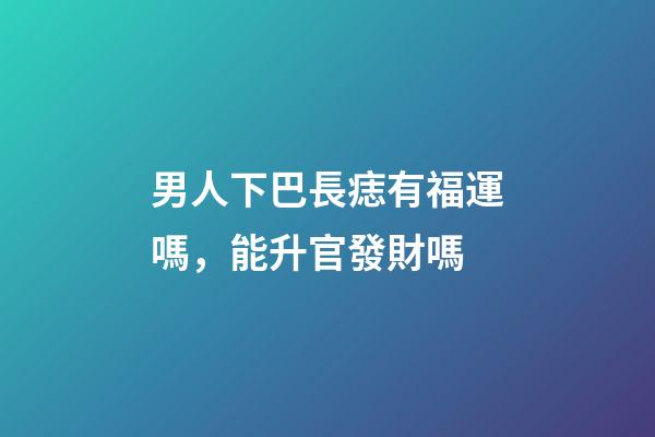 男人下巴長痣有福運嗎，能升官發財嗎