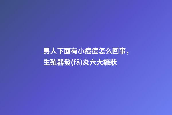男人下面有小痘痘怎么回事，生殖器發(fā)炎六大癥狀