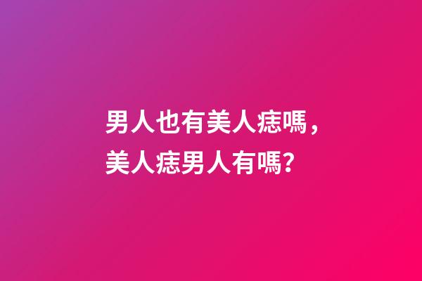 男人也有美人痣嗎，美人痣男人有嗎？