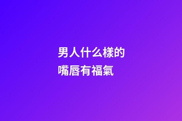 男人什么樣的嘴唇有福氣