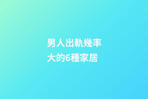 男人出軌幾率大的6種家居