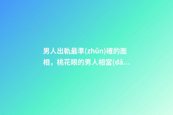 男人出軌最準(zhǔn)確的面相，桃花眼的男人相當(dāng)花心