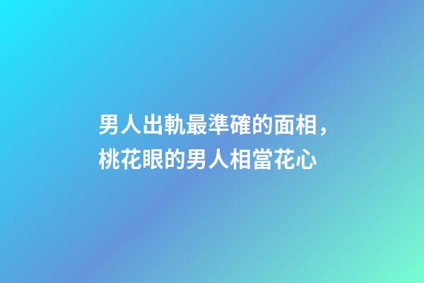 男人出軌最準確的面相，桃花眼的男人相當花心