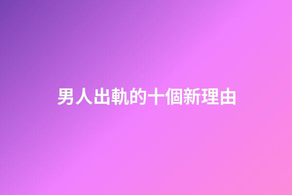 男人出軌的十個新理由
