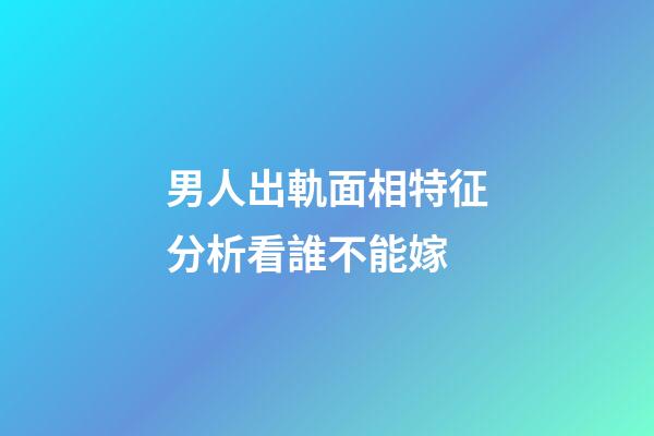 男人出軌面相特征分析看誰不能嫁