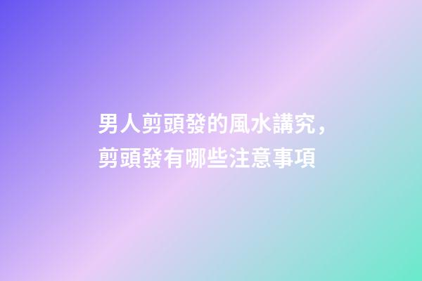 男人剪頭發的風水講究，剪頭發有哪些注意事項