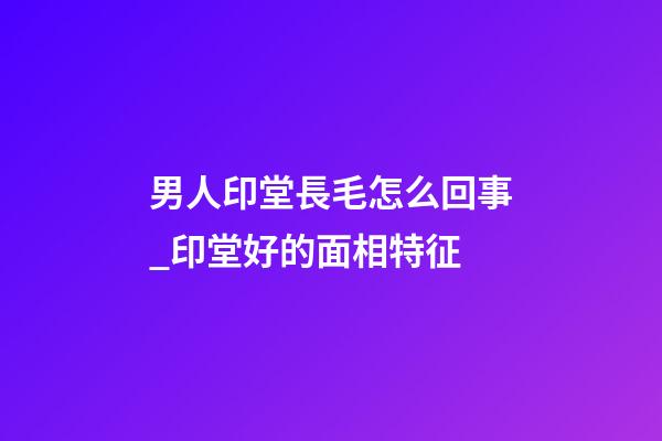 男人印堂長毛怎么回事_印堂好的面相特征