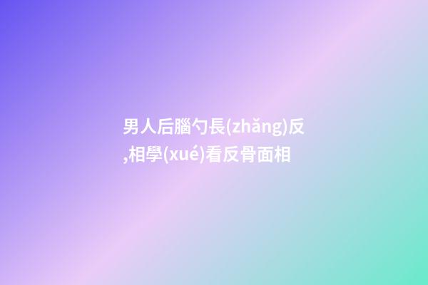 男人后腦勺長(zhǎng)反,相學(xué)看反骨面相