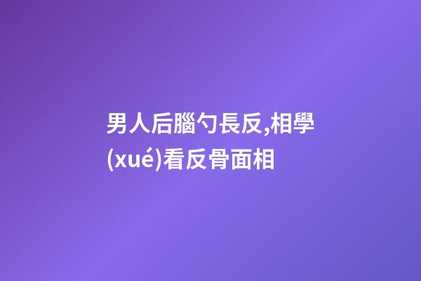 男人后腦勺長反,相學(xué)看反骨面相