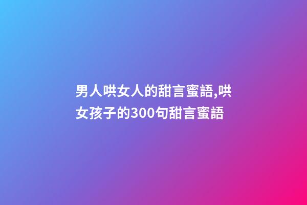 男人哄女人的甜言蜜語,哄女孩子的300句甜言蜜語-第1張-觀點-玄機派