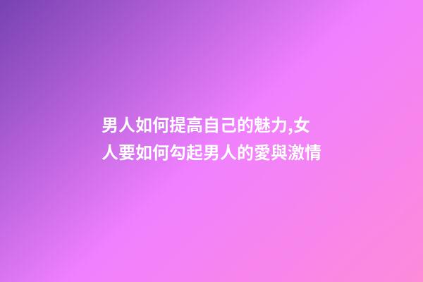 男人如何提高自己的魅力,女人要如何勾起男人的愛與激情-第1張-觀點-玄機派