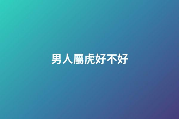 男人屬虎好不好
