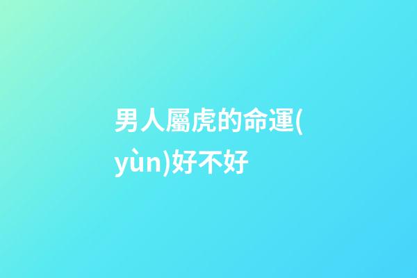 男人屬虎的命運(yùn)好不好